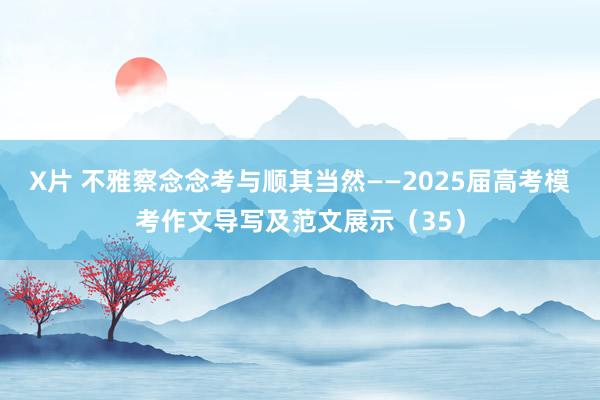 X片 不雅察念念考与顺其当然——2025届高考模考作文导写及范文展示（35）