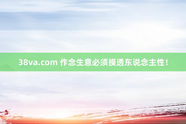 38va.com 作念生意必须摸透东说念主性！