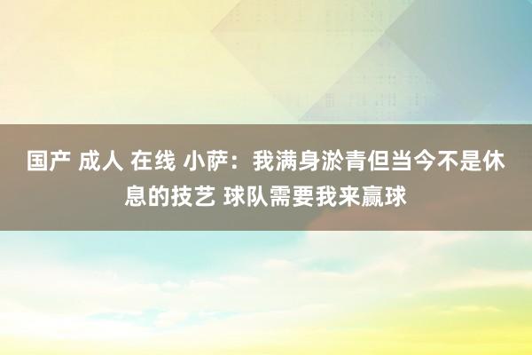 国产 成人 在线 小萨：我满身淤青但当今不是休息的技艺 球队需要我来赢球