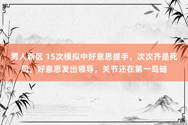 男人新区 15次模拟中好意思援手，次次齐是死局，好意思发出领导，关节还在第一岛链
