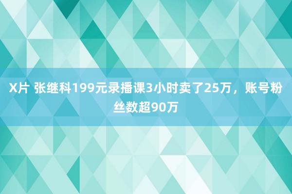 X片 张继科199元录播课3小时卖了25万，账号粉丝数超90万