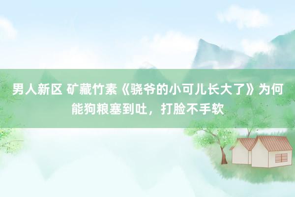 男人新区 矿藏竹素《骁爷的小可儿长大了》为何能狗粮塞到吐，打脸不手软