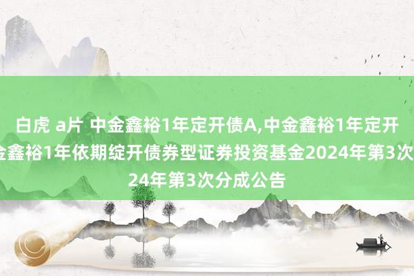 白虎 a片 中金鑫裕1年定开债A,中金鑫裕1年定开债C: 中金鑫裕1年依期绽开债券型证券投资基金2024年第3次分成公告