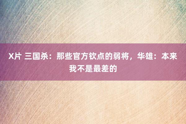 X片 三国杀：那些官方钦点的弱将，华雄：本来我不是最差的