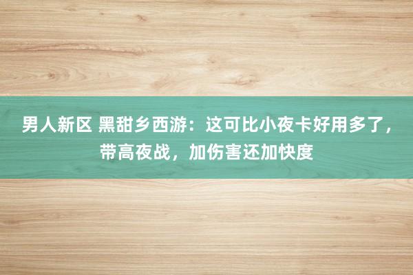 男人新区 黑甜乡西游：这可比小夜卡好用多了，带高夜战，加伤害还加快度
