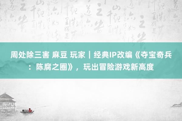 周处除三害 麻豆 玩家｜经典IP改编《夺宝奇兵：陈腐之圈》，玩出冒险游戏新高度