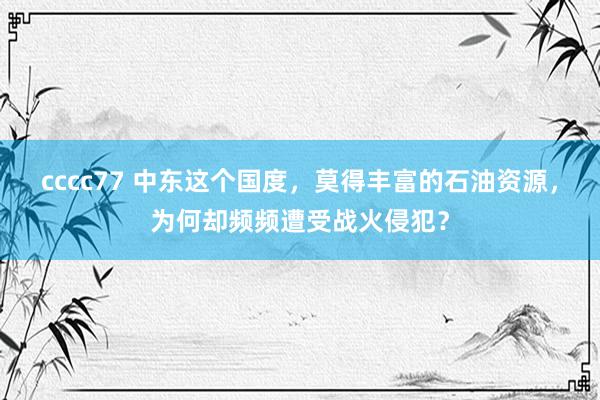 cccc77 中东这个国度，莫得丰富的石油资源，为何却频频遭受战火侵犯？