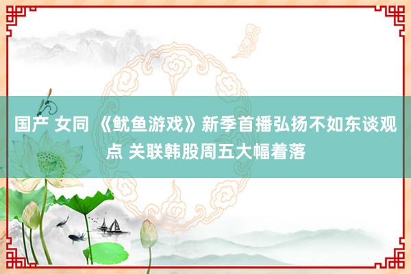 国产 女同 《鱿鱼游戏》新季首播弘扬不如东谈观点 关联韩股周五大幅着落