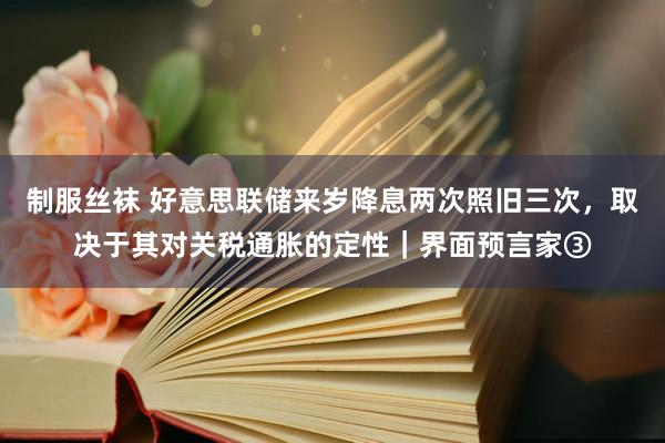 制服丝袜 好意思联储来岁降息两次照旧三次，取决于其对关税通胀的定性｜界面预言家③