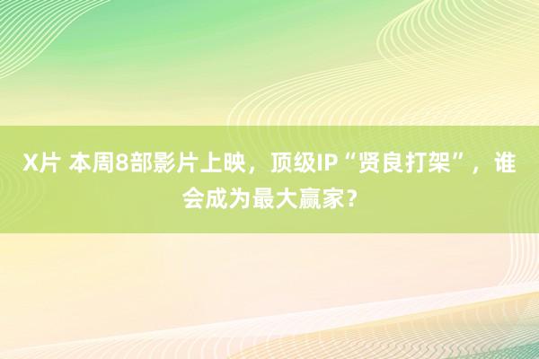 X片 本周8部影片上映，顶级IP“贤良打架”，谁会成为最大赢家？