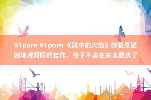 91porn 91porn 《风中的火焰》碎裂悬疑剧地域局限的佳作，终于不啻在东北重庆了