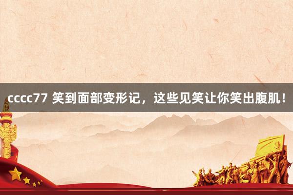 cccc77 笑到面部变形记，这些见笑让你笑出腹肌！