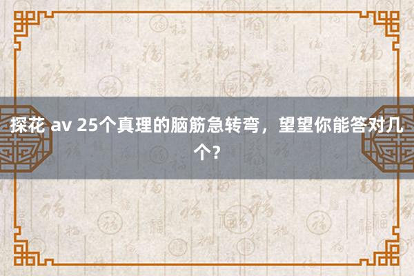 探花 av 25个真理的脑筋急转弯，望望你能答对几个？