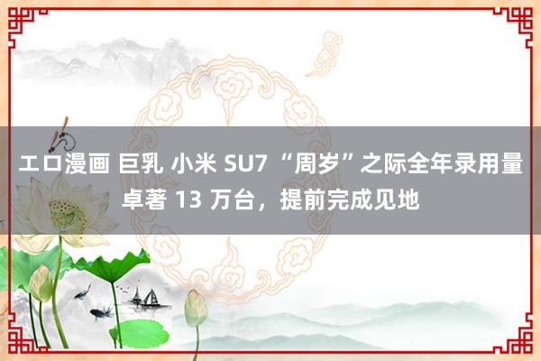 エロ漫画 巨乳 小米 SU7 “周岁”之际全年录用量卓著 13 万台，提前完成见地