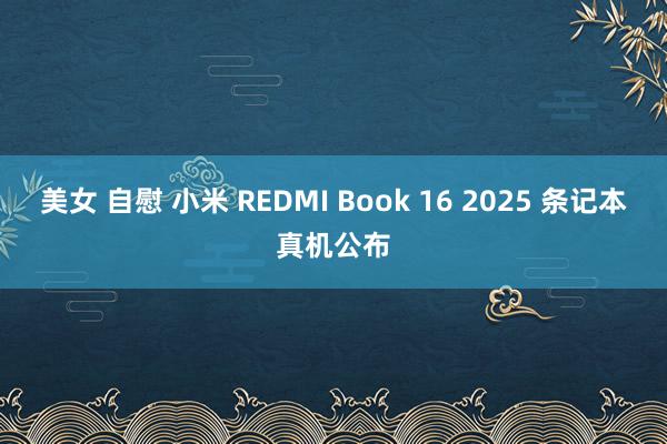 美女 自慰 小米 REDMI Book 16 2025 条记本真机公布