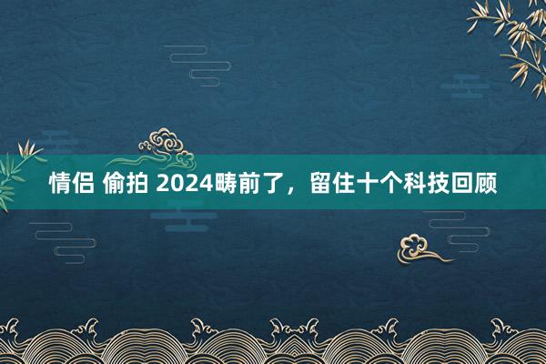 情侣 偷拍 2024畴前了，留住十个科技回顾