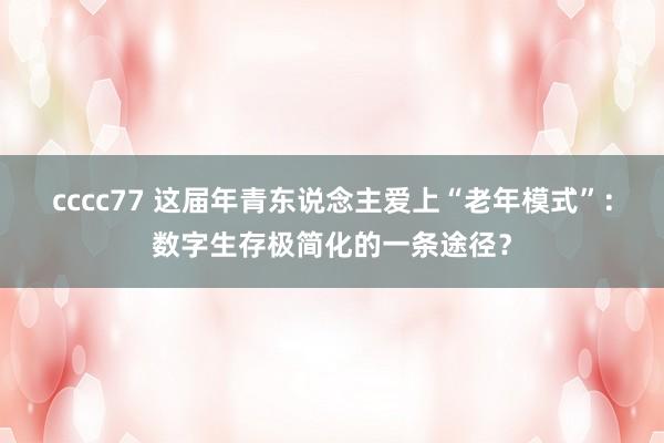 cccc77 这届年青东说念主爱上“老年模式”：数字生存极简化的一条途径？