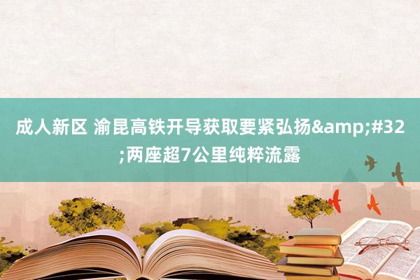 成人新区 渝昆高铁开导获取要紧弘扬&#32;两座超7公里纯粹流露