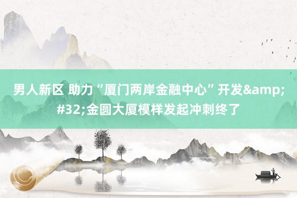 男人新区 助力“厦门两岸金融中心”开发&#32;金圆大厦模样发起冲刺终了