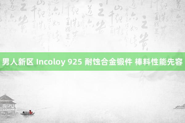 男人新区 Incoloy 925 耐蚀合金锻件 棒料性能先容