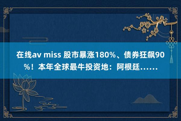 在线av miss 股市暴涨180%、债券狂飙90%！本年全球最牛投资地：阿根廷……
