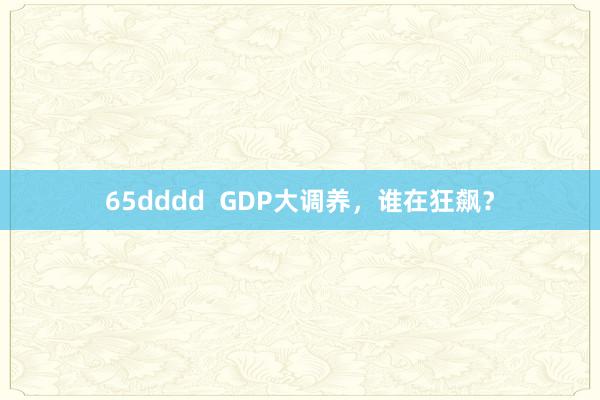 65dddd  GDP大调养，谁在狂飙？