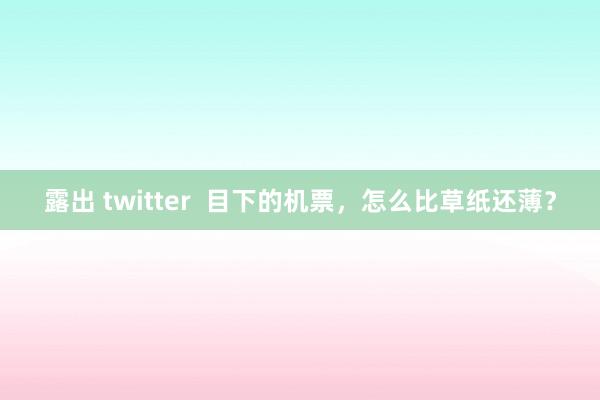 露出 twitter  目下的机票，怎么比草纸还薄？