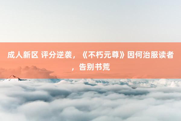 成人新区 评分逆袭，《不朽元尊》因何治服读者，告别书荒