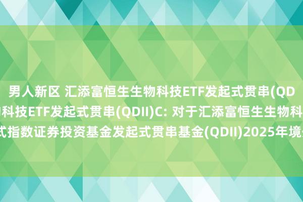 男人新区 汇添富恒生生物科技ETF发起式贯串(QDII)A,汇添富恒生生物科技ETF发起式贯串(QDII)C: 对于汇添富恒生生物科技走动型绽开式指数证券投资基金发起式贯串基金(QDII)2025年境外阛阓节沐日暂停申购、赎回等业务的公告