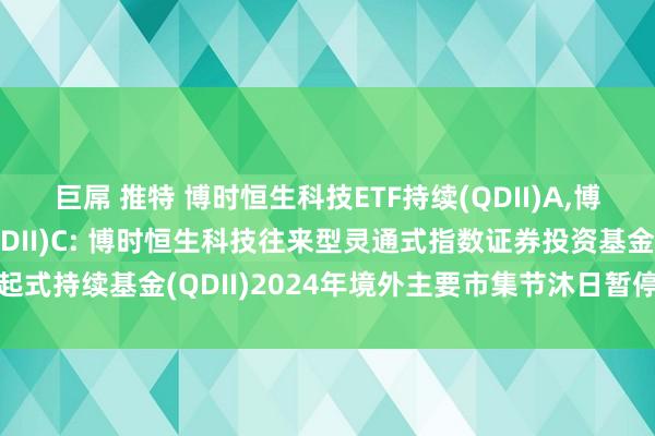 巨屌 推特 博时恒生科技ETF持续(QDII)A,博时恒生科技ETF持续(QDII)C: 博时恒生科技往来型灵通式指数证券投资基金发起式持续基金(QDII)2024年境外主要市集节沐日暂停申购、赎回等往来类业务的公告