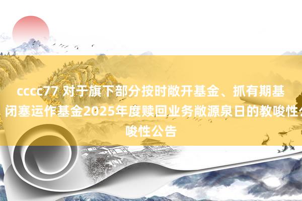 cccc77 对于旗下部分按时敞开基金、抓有期基金、闭塞运作基金2025年度赎回业务敞源泉日的教唆性公告
