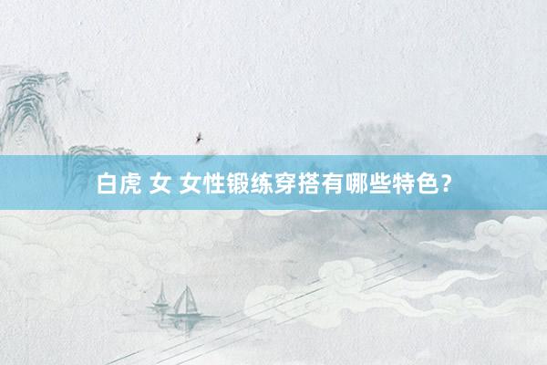 白虎 女 女性锻练穿搭有哪些特色？