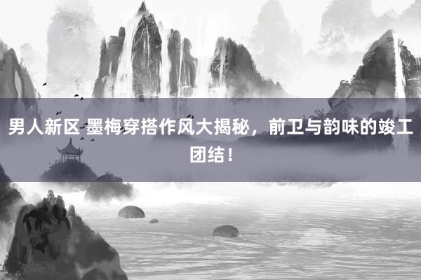 男人新区 墨梅穿搭作风大揭秘，前卫与韵味的竣工团结！