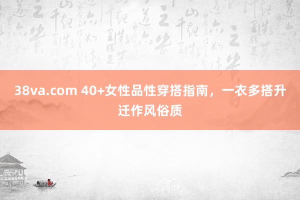 38va.com 40+女性品性穿搭指南，一衣多搭升迁作风俗质