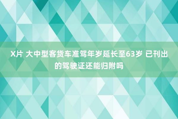 X片 大中型客货车准驾年岁延长至63岁 已刊出的驾驶证还能归附吗
