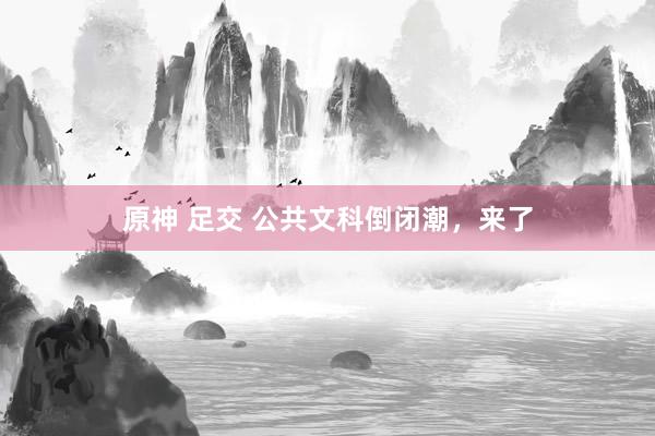 原神 足交 公共文科倒闭潮，来了