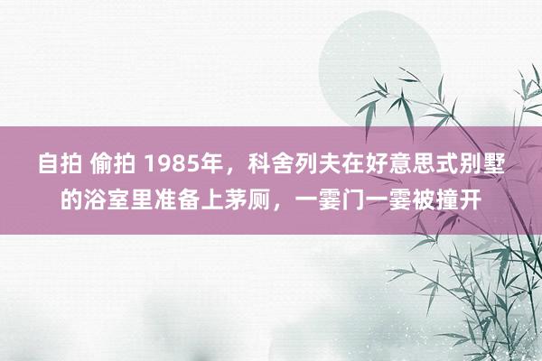 自拍 偷拍 1985年，科舍列夫在好意思式别墅的浴室里准备上茅厕，一霎门一霎被撞开