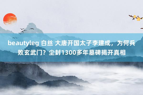beautyleg 白丝 大唐开国太子李建成，为何兵败玄武门？尘封1300多年墓碑揭开真相