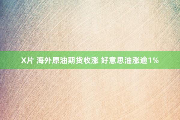 X片 海外原油期货收涨 好意思油涨逾1%
