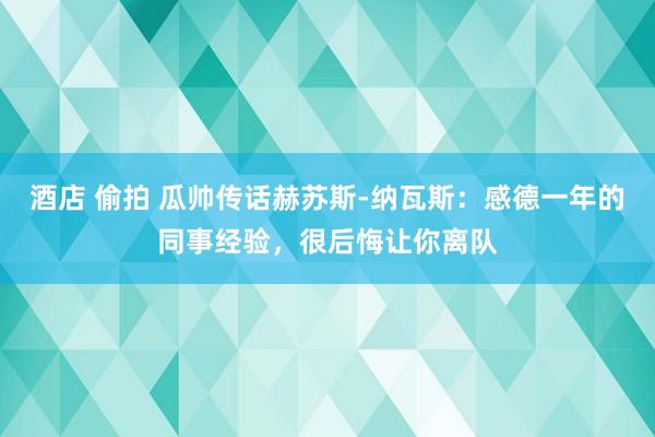 酒店 偷拍 瓜帅传话赫苏斯-纳瓦斯：感德一年的同事经验，很后悔让你离队