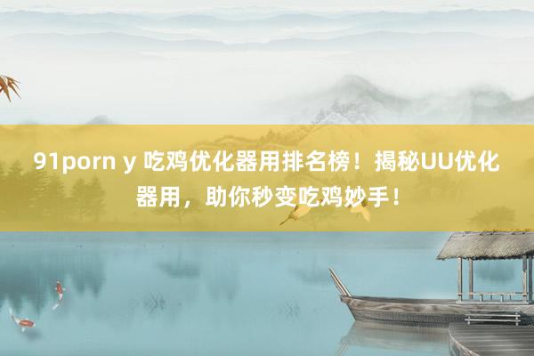 91porn y 吃鸡优化器用排名榜！揭秘UU优化器用，助你秒变吃鸡妙手！