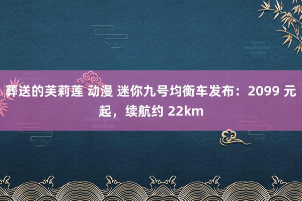 葬送的芙莉莲 动漫 迷你九号均衡车发布：2099 元起，续航约 22km