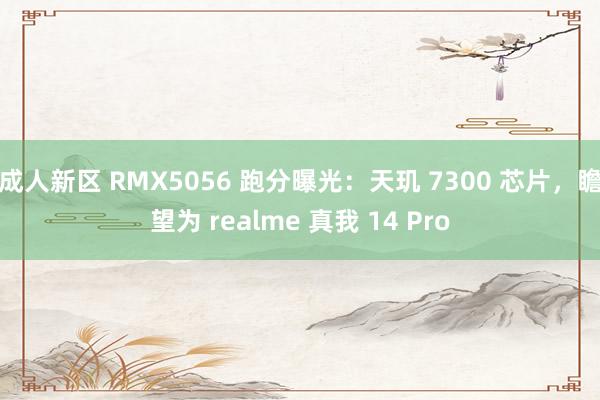 成人新区 RMX5056 跑分曝光：天玑 7300 芯片，瞻望为 realme 真我 14 Pro