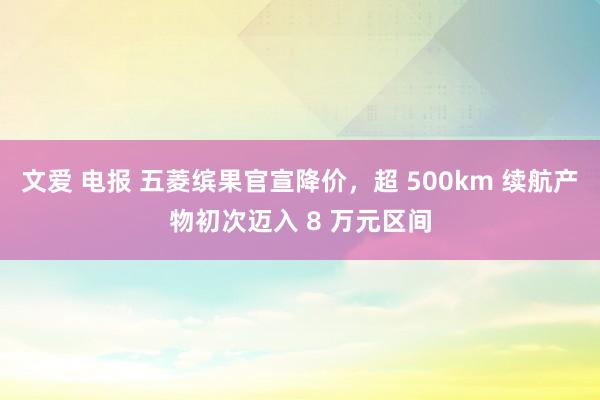 文爱 电报 五菱缤果官宣降价，超 500km 续航产物初次迈入 8 万元区间