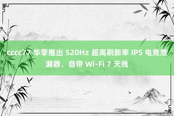 cccc77 华擎推出 520Hz 超高刷新率 IPS 电竞泄漏器，自带 Wi-Fi 7 天线