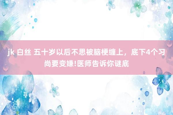 jk 白丝 五十岁以后不思被脑梗缠上，底下4个习尚要变嫌!医师告诉你谜底