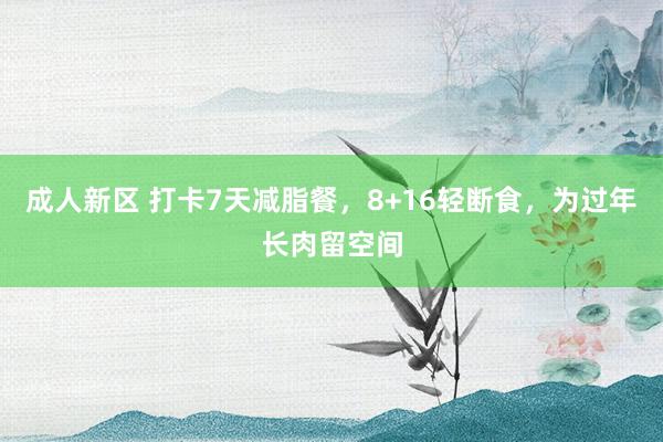 成人新区 打卡7天减脂餐，8+16轻断食，为过年长肉留空间