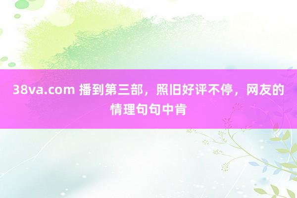 38va.com 播到第三部，照旧好评不停，网友的情理句句中肯