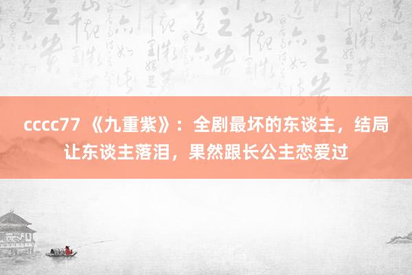 cccc77 《九重紫》：全剧最坏的东谈主，结局让东谈主落泪，果然跟长公主恋爱过