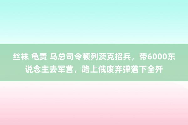 丝袜 龟责 乌总司令顿列茨克招兵，带6000东说念主去军营，路上俄废弃弹落下全歼